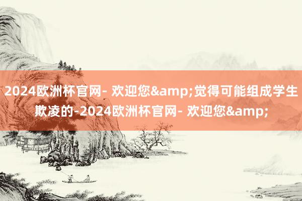 2024欧洲杯官网- 欢迎您&觉得可能组成学生欺凌的-2024欧洲杯官网- 欢迎您&