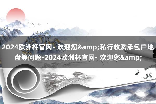 2024欧洲杯官网- 欢迎您&私行收购承包户地盘等问题-2024欧洲杯官网- 欢迎您&