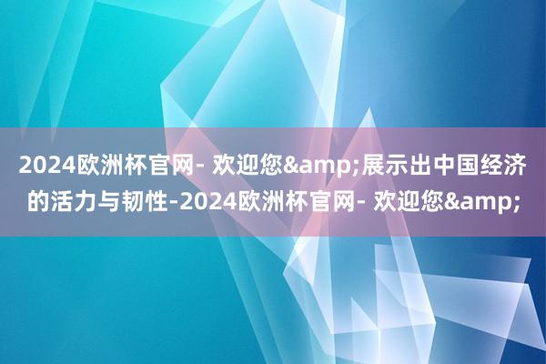 2024欧洲杯官网- 欢迎您&展示出中国经济的活力与