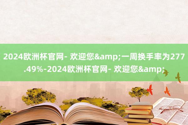 2024欧洲杯官网- 欢迎您&一周换手率为277.49%-2024欧洲杯官网- 欢迎您&