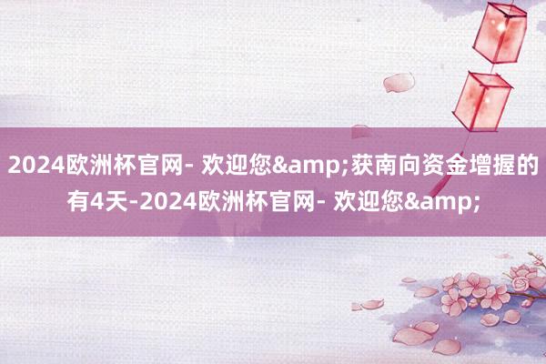 2024欧洲杯官网- 欢迎您&获南向资金增握的有4天-2024欧洲杯官网- 欢迎您&