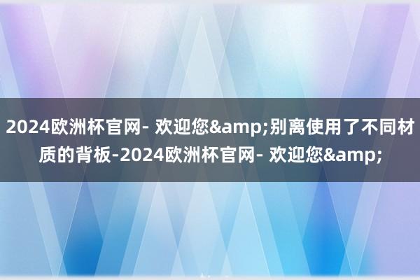 2024欧洲杯官网- 欢迎您&别离使用了不同材质的背板-2024欧洲杯官网- 欢迎您&