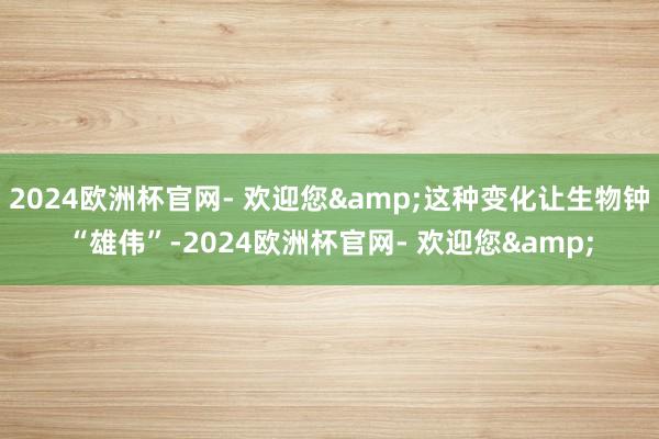 2024欧洲杯官网- 欢迎您&这种变化让生物钟“雄伟”-2024欧洲杯官网- 欢迎您&