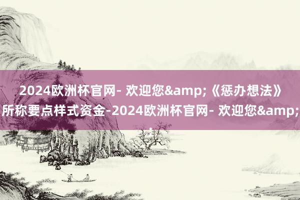 2024欧洲杯官网- 欢迎您&　　《惩办想法》所称要点样式资金-2024欧洲杯官网- 欢迎您&