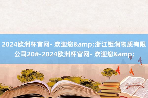 2024欧洲杯官网- 欢迎您&浙江钜润物质有限公司20#-2024欧洲杯官网- 欢迎您&