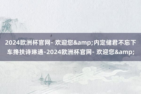 2024欧洲杯官网- 欢迎您&内定储君不忘下车搀扶诗