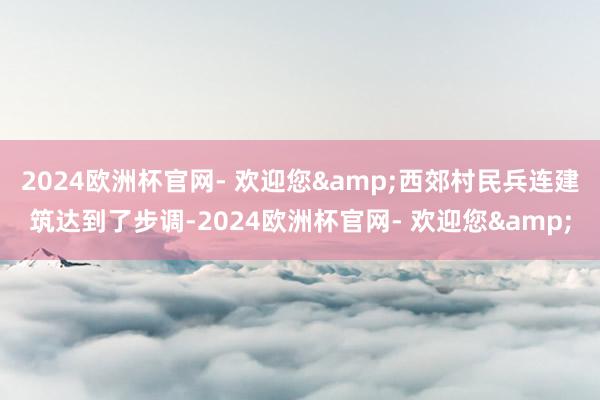 2024欧洲杯官网- 欢迎您&西郊村民兵连建筑达到了