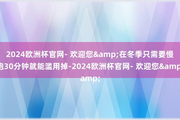 2024欧洲杯官网- 欢迎您&在冬季只需要慢跑30分