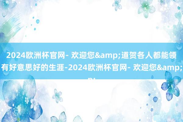 2024欧洲杯官网- 欢迎您&道贺各人都能领有好意思