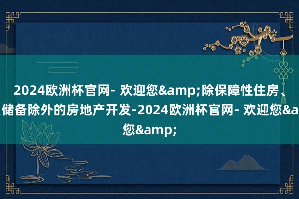 2024欧洲杯官网- 欢迎您&除保障性住房、地皮储备除外的房地产开发-2024欧洲杯官网- 欢迎您&