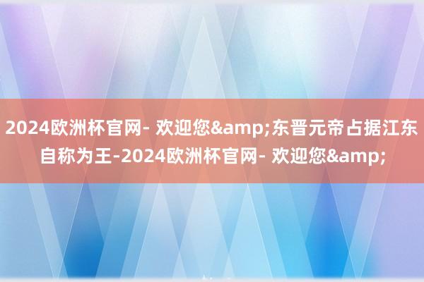 2024欧洲杯官网- 欢迎您&东晋元帝占据江东自称为