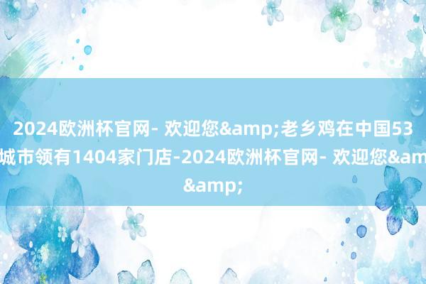 2024欧洲杯官网- 欢迎您&老乡鸡在中国53个城市领有1404家门店-2024欧洲杯官网- 欢迎您&