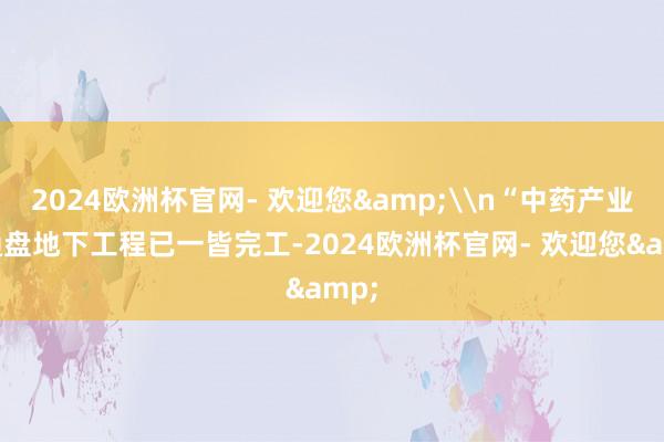 2024欧洲杯官网- 欢迎您&\n“中药产业园通盘地下工程已一皆完工-2024欧洲杯官网- 欢迎您&