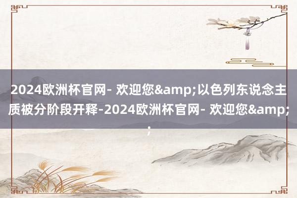 2024欧洲杯官网- 欢迎您&以色列东说念主质被分阶段开释-2024欧洲杯官网- 欢迎您&