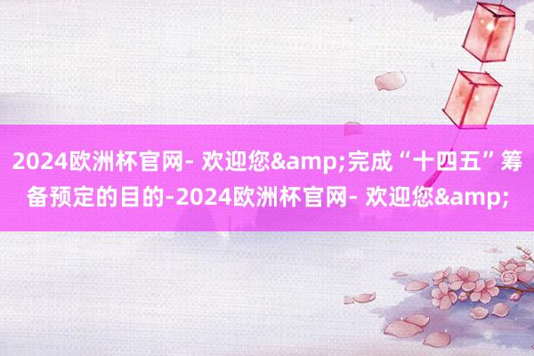 2024欧洲杯官网- 欢迎您&完成“十四五”筹备预定